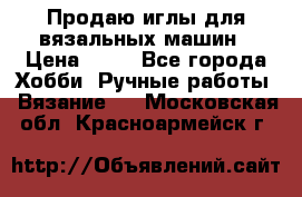 Продаю иглы для вязальных машин › Цена ­ 15 - Все города Хобби. Ручные работы » Вязание   . Московская обл.,Красноармейск г.